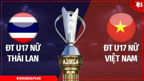 Trực tiếp U17 nữ Thái Lan vs U17 nữ Việt Nam: Việt Nam tung đội hình mạnh nhất 